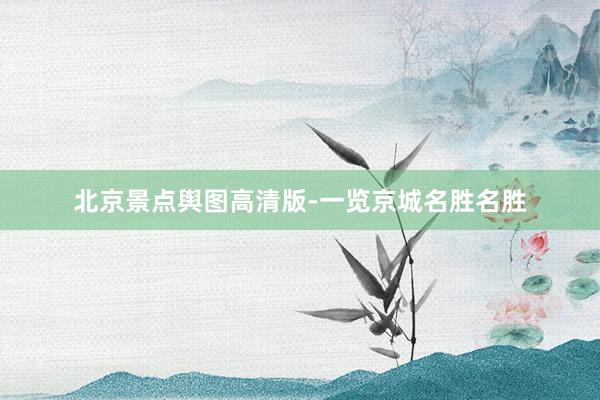 北京景点舆图高清版-一览京城名胜名胜
