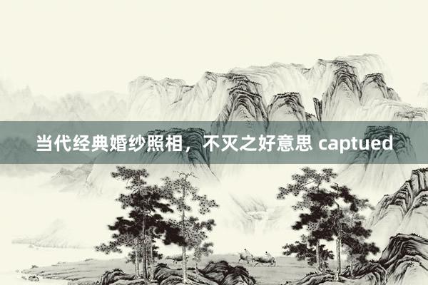当代经典婚纱照相，不灭之好意思 captued